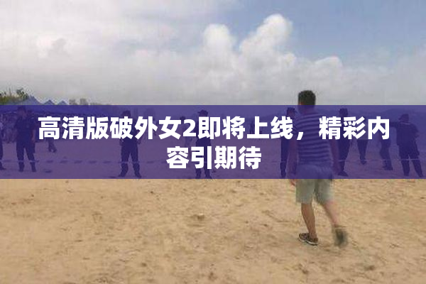 高清版破外女2即将上线，精彩内容引期待