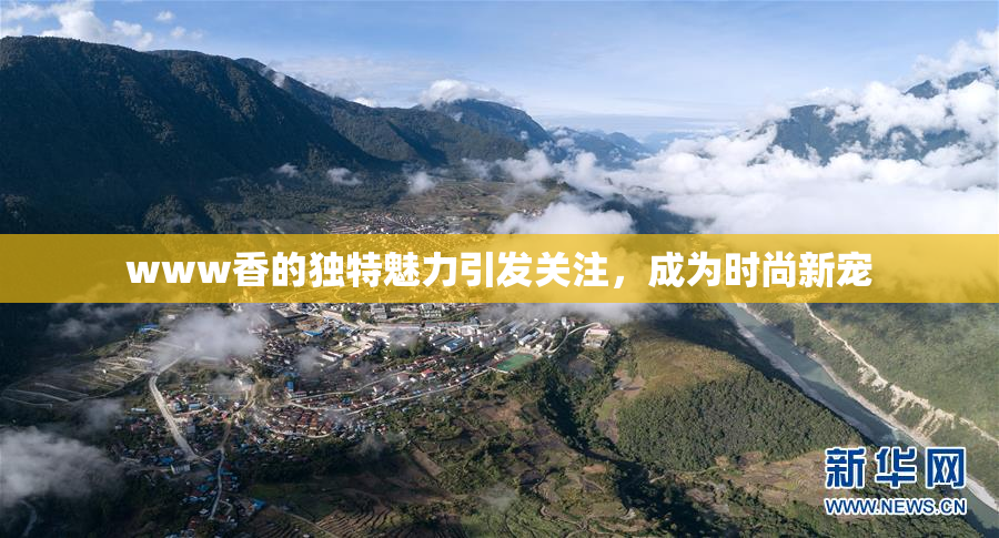 www香的独特魅力引发关注，成为时尚新宠