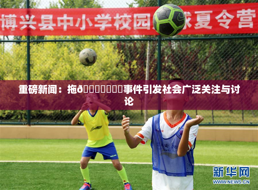 重磅新闻：拖👙❌‌❌‌事件引发社会广泛关注与讨论