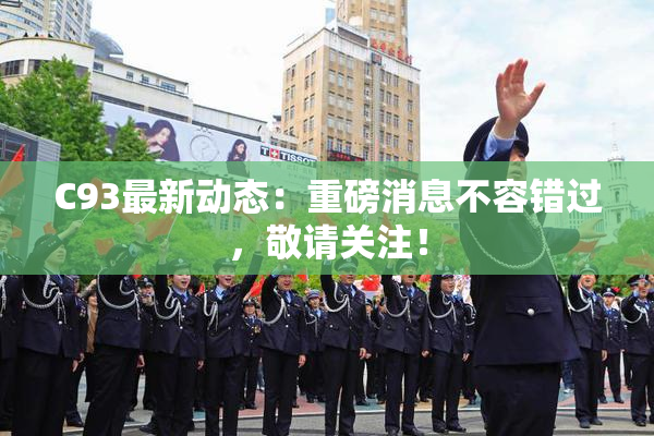 C93最新动态：重磅消息不容错过，敬请关注！