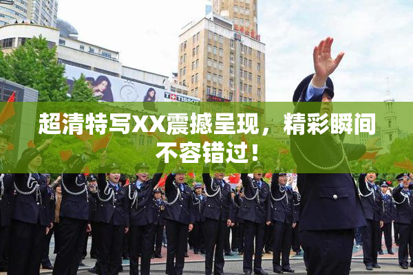 超清特写XX震撼呈现，精彩瞬间不容错过！