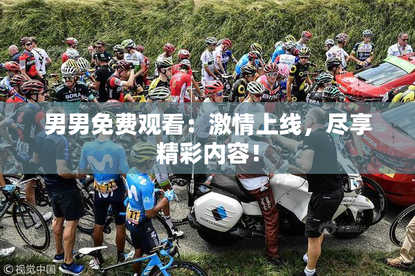 男男免费观看：激情上线，尽享精彩内容！