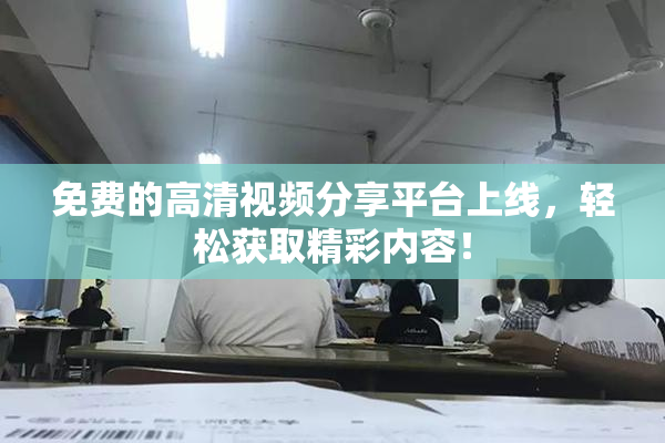 免费的高清视频分享平台上线，轻松获取精彩内容！