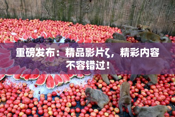 重磅发布：精品影片ζ，精彩内容不容错过！