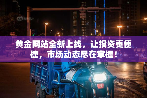 黄金网站全新上线，让投资更便捷，市场动态尽在掌握！