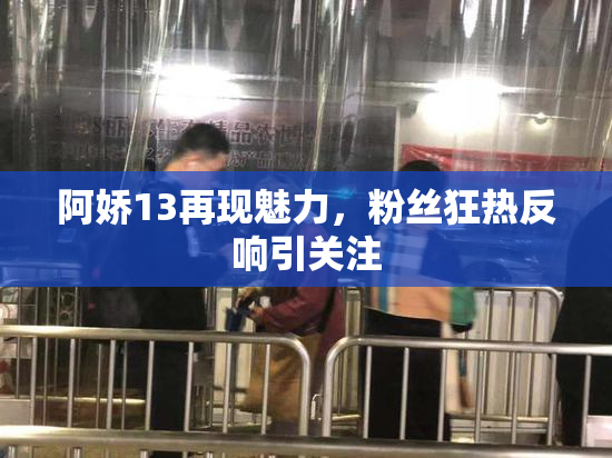 阿娇13再现魅力，粉丝狂热反响引关注