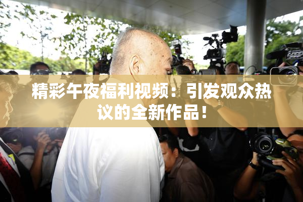 精彩午夜福利视频：引发观众热议的全新作品！
