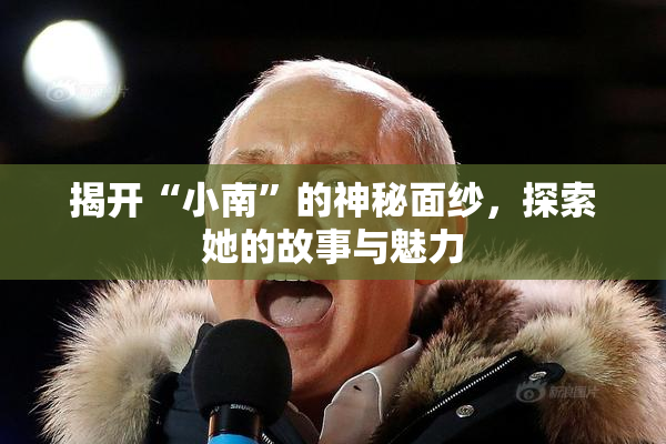 揭开“小南”的神秘面纱，探索她的故事与魅力