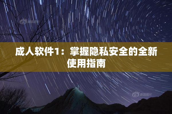 成人软件1：掌握隐私安全的全新使用指南