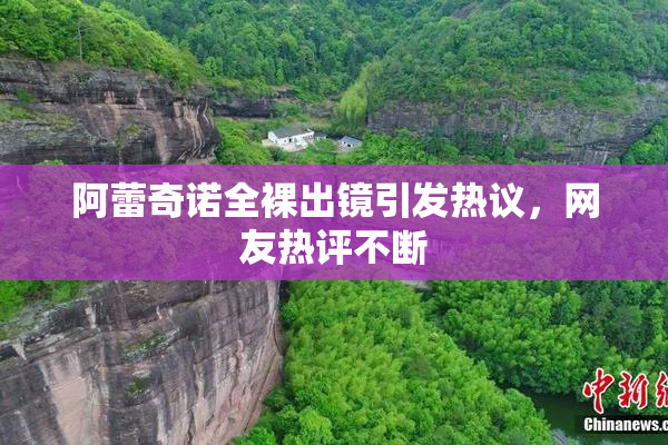 阿蕾奇诺全裸出镜引发热议，网友热评不断