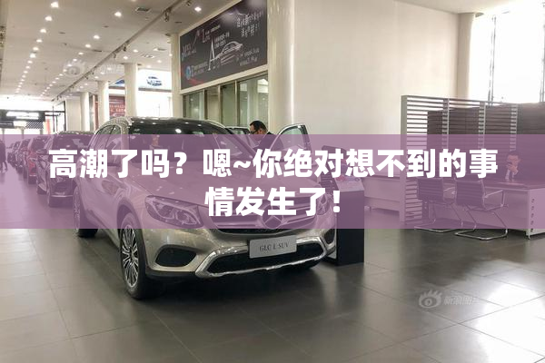 高潮了吗？嗯~你绝对想不到的事情发生了！