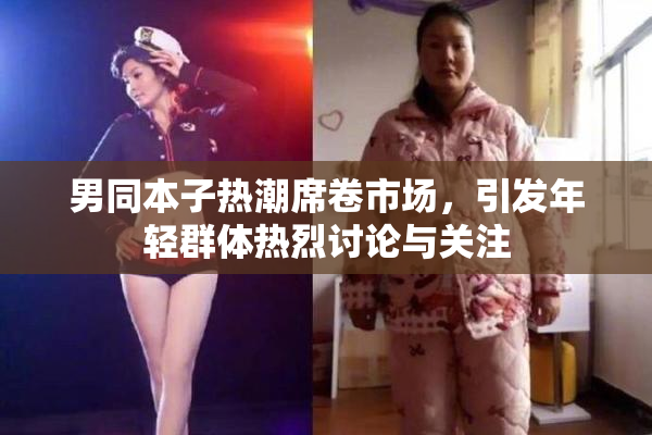 男同本子热潮席卷市场，引发年轻群体热烈讨论与关注