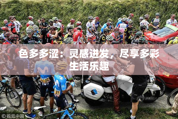 色多多涩：灵感迸发，尽享多彩生活乐趣