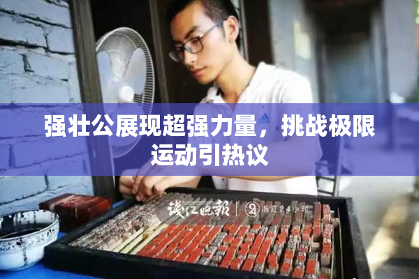 强壮公展现超强力量，挑战极限运动引热议