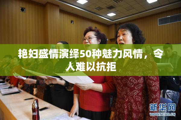 艳妇盛情演绎50种魅力风情，令人难以抗拒
