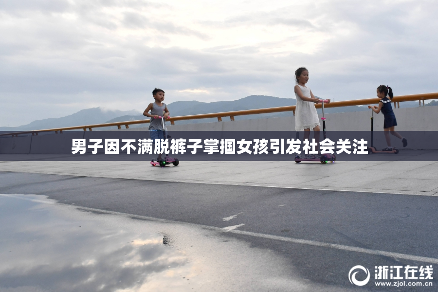 男子因不满脱裤子掌掴女孩引发社会关注