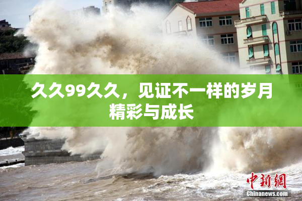 久久99久久，见证不一样的岁月精彩与成长