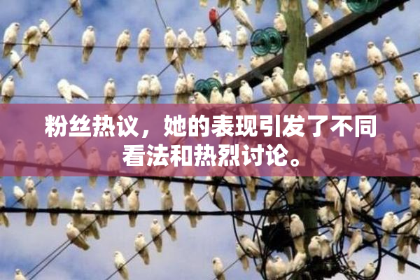 粉丝热议，她的表现引发了不同看法和热烈讨论。