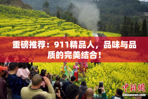 重磅推荐：911精品人，品味与品质的完美结合！