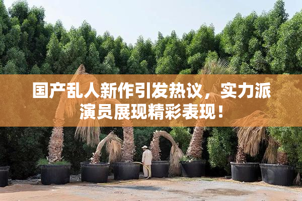 国产乱人新作引发热议，实力派演员展现精彩表现！