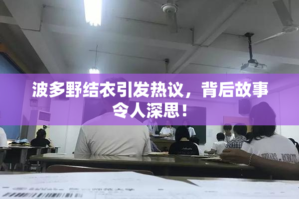 波多野结衣引发热议，背后故事令人深思！
