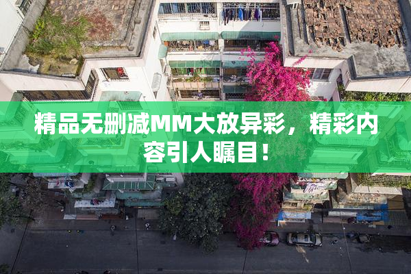精品无删减MM大放异彩，精彩内容引人瞩目！