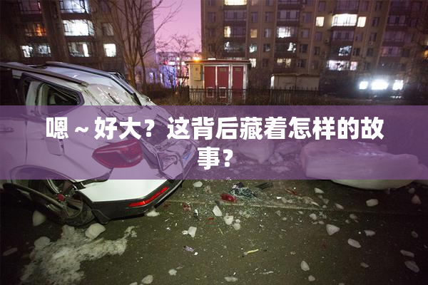 嗯～好大？这背后藏着怎样的故事？