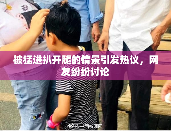 被猛进扒开腿的情景引发热议，网友纷纷讨论