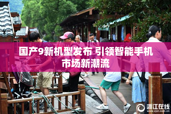 国产9新机型发布 引领智能手机市场新潮流