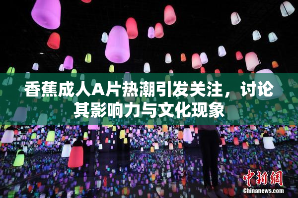 香蕉成人A片热潮引发关注，讨论其影响力与文化现象