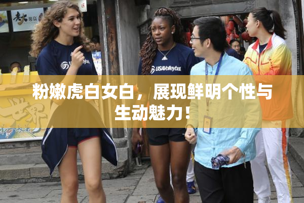 粉嫩虎白女白，展现鲜明个性与生动魅力！