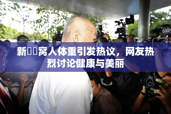 新妺妺窝人体重引发热议，网友热烈讨论健康与美丽