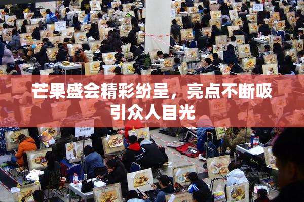 芒果盛会精彩纷呈，亮点不断吸引众人目光