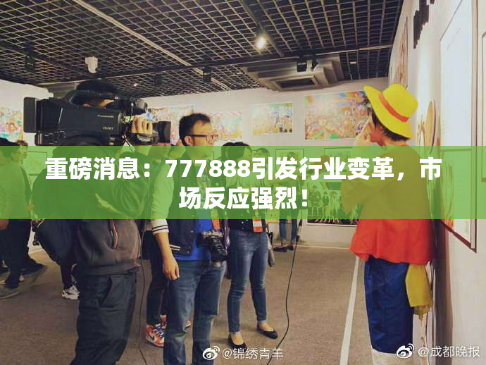 重磅消息：777888引发行业变革，市场反应强烈！
