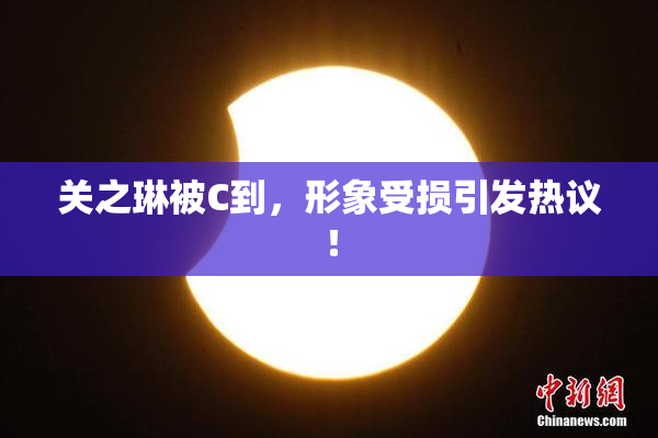 关之琳被C到，形象受损引发热议！