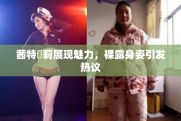 茜特菈莉展现魅力，裸露身姿引发热议