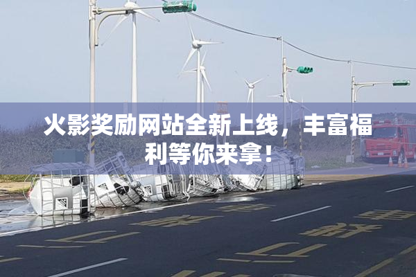 火影奖励网站全新上线，丰富福利等你来拿！