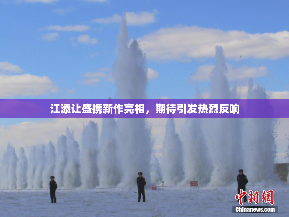 江添让盛携新作亮相，期待引发热烈反响