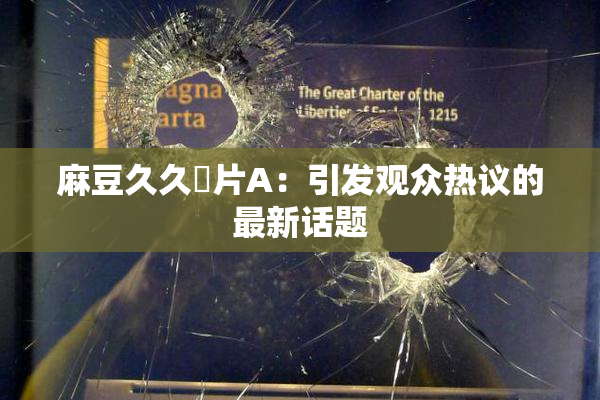 麻豆久久婬片A：引发观众热议的最新话题