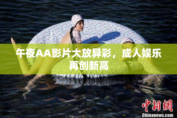 午夜AA影片大放异彩，成人娱乐再创新高