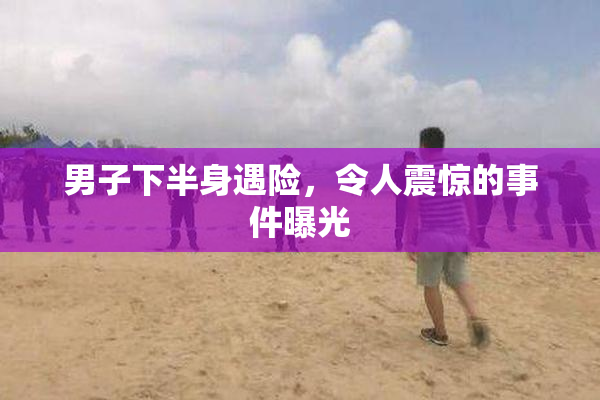 男子下半身遇险，令人震惊的事件曝光
