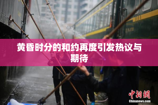 黄昏时分的和约再度引发热议与期待