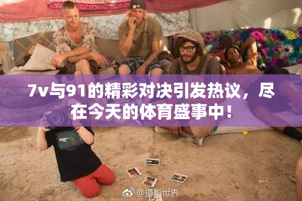 7v与91的精彩对决引发热议，尽在今天的体育盛事中！