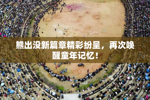 熊出没新篇章精彩纷呈，再次唤醒童年记忆！
