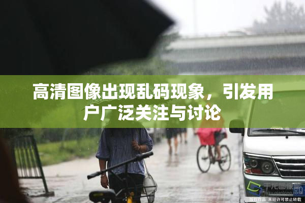高清图像出现乱码现象，引发用户广泛关注与讨论