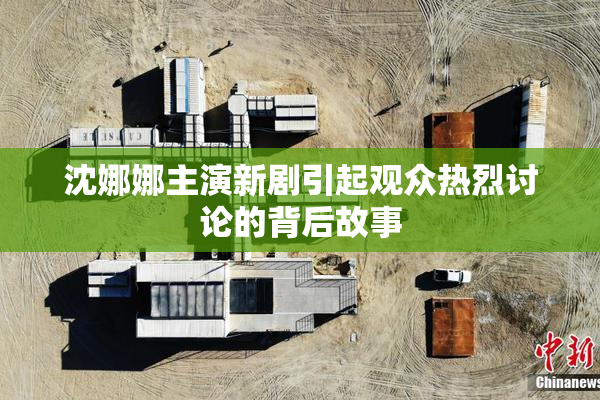 沈娜娜主演新剧引起观众热烈讨论的背后故事
