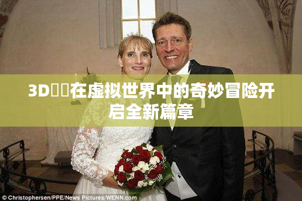 3D姉弚在虚拟世界中的奇妙冒险开启全新篇章