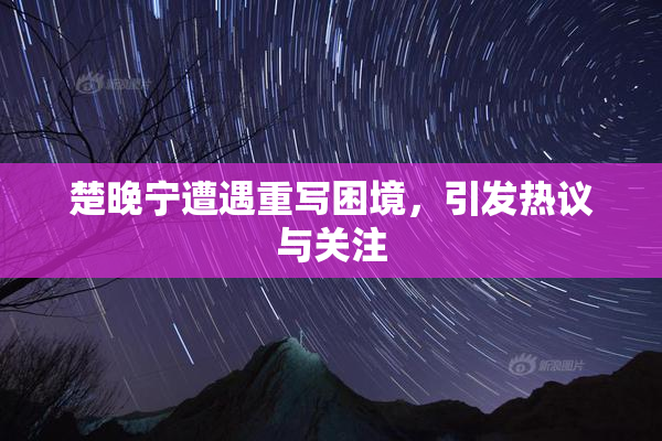 楚晚宁遭遇重写困境，引发热议与关注
