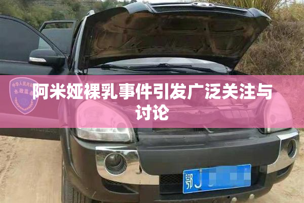 阿米娅裸乳事件引发广泛关注与讨论
