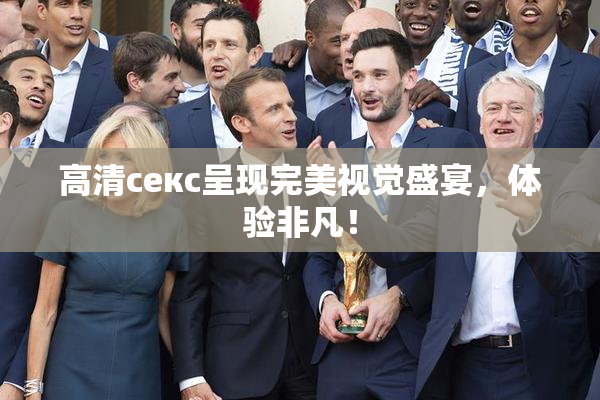 高清ceкс呈现完美视觉盛宴，体验非凡！